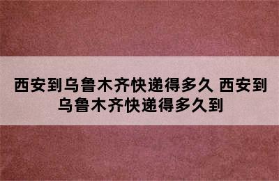 西安到乌鲁木齐快递得多久 西安到乌鲁木齐快递得多久到